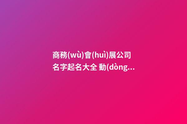 商務(wù)會(huì)展公司名字起名大全 動(dòng)聽又響亮-第1張-公司起名-玄機(jī)派